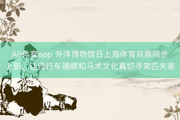 A8体育app 外洋博物馆日上海体育双展同步上新,让自行车通顺和马术文化真切寻常匹夫家