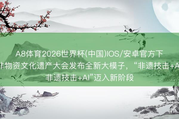 A8体育2026世界杯(中国)IOS/安卓官方下载 中国体育非物资文化遗产大会发布全新大模子，“非遗技击+AI”迈入新阶段