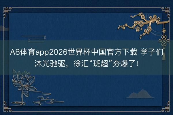 A8体育app2026世界杯中国官方下载 学子们沐光驰驱，徐汇“班超”夯爆了！