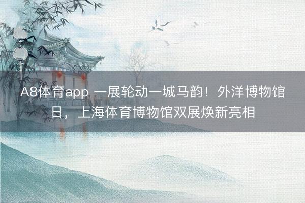 A8体育app 一展轮动一城马韵！外洋博物馆日，上海体育博物馆双展焕新亮相