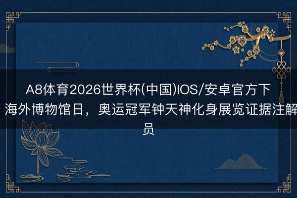 A8体育2026世界杯(中国)IOS/安卓官方下载 海外博物馆日,奥运冠军钟天神化身展览证据注解员