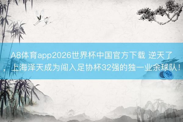 A8体育app2026世界杯中国官方下载 逆天了,上海泽天成为闯入足协杯32强的独一业余球队!