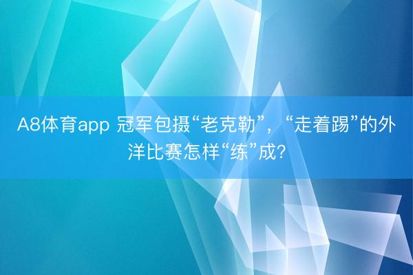 A8体育app 冠军包摄“老克勒”，“走着踢”的外洋比赛怎样“练”成？
