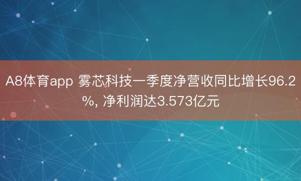 A8体育app 雾芯科技一季度净营收同比增长96.2%， 净利润达3.573亿元