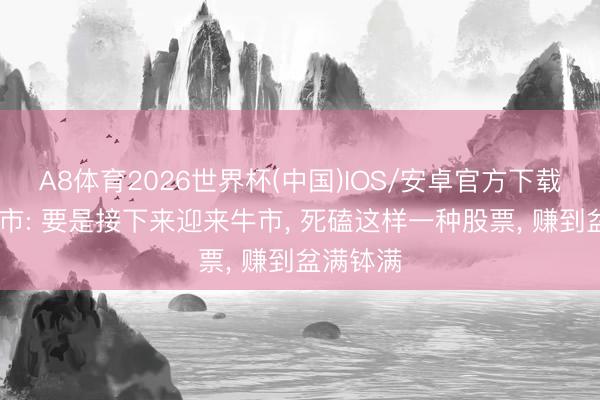 A8体育2026世界杯(中国)IOS/安卓官方下载 中国股市: 要是接下来迎来牛市, 死磕这样一种股票, 赚到盆满钵满