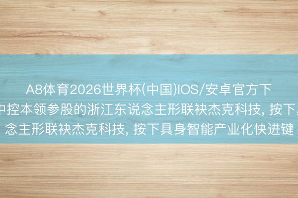 A8体育2026世界杯(中国)IOS/安卓官方下载 寰球首破2000台: 中控本领参股的浙江东说念主形联袂杰克科技， 按下具身智能产业化快进键
