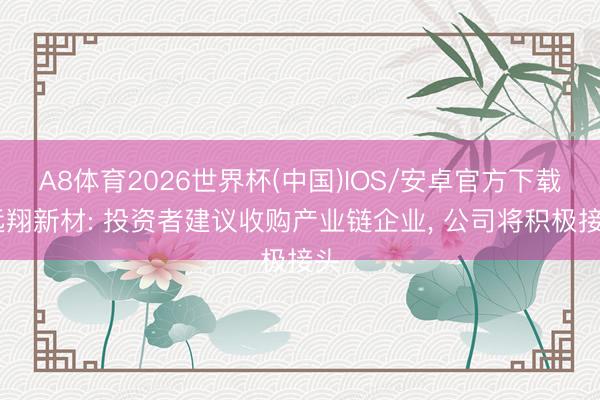 A8体育2026世界杯(中国)IOS/安卓官方下载 远翔新材: 投资者建议收购产业链企业, 公司将积极接头