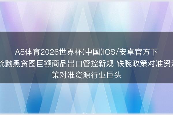 A8体育2026世界杯(中国)IOS/安卓官方下载 印尼总统黝黑贪图巨额商品出口管控新规 铁腕政策对准资源行业巨头