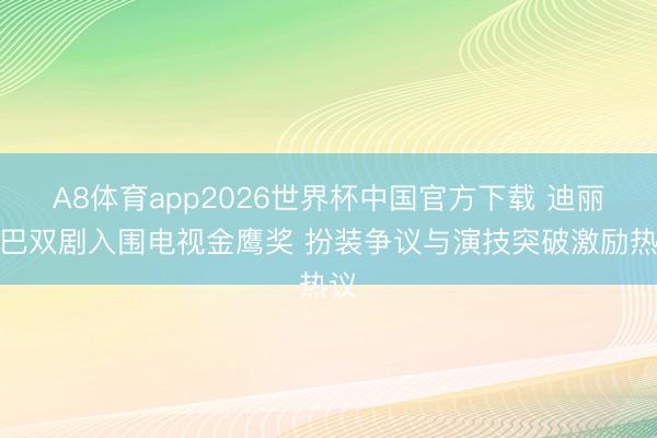 A8体育app2026世界杯中国官方下载 迪丽热巴双剧入围电视金鹰奖 扮装争议与演技突破激励热议