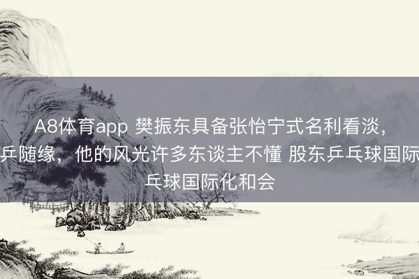 A8体育app 樊振东具备张怡宁式名利看淡,回回国乒随缘,他的风光许多东谈主不懂 股东乒乓球国际化和会