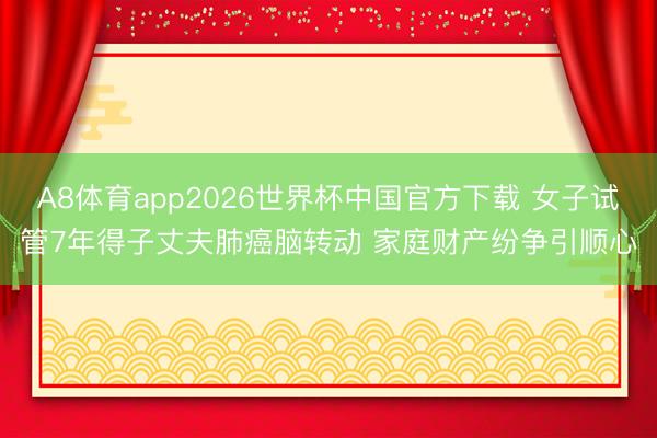 A8体育app2026世界杯中国官方下载 女子试管7年得子丈夫肺癌脑转动 家庭财产纷争引顺心