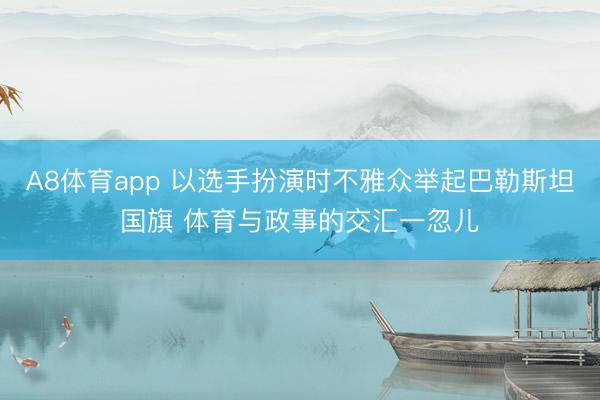 A8体育app 以选手扮演时不雅众举起巴勒斯坦国旗 体育与政事的交汇一忽儿