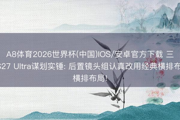 A8体育2026世界杯(中国)IOS/安卓官方下载 三星S27 Ultra谋划实锤: 后置镜头组认真改用经典横排布局!