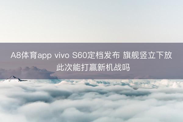 A8体育app vivo S60定档发布 旗舰竖立下放 此次能打赢新机战吗
