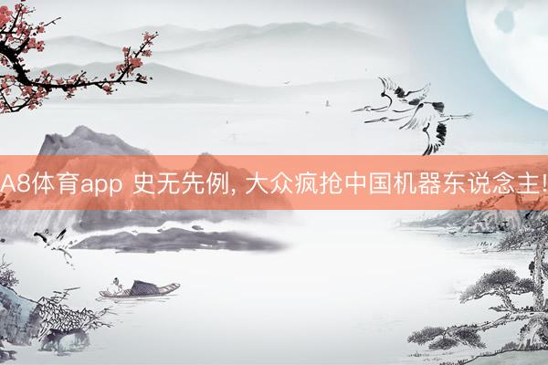 A8体育app 史无先例， 大众疯抢中国机器东说念主!