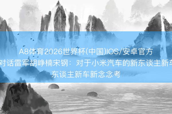 A8体育2026世界杯(中国)IOS/安卓官方下载 国仁对话雷军胡峥楠宋钢：对于小米汽车的新东谈主新车新念念考