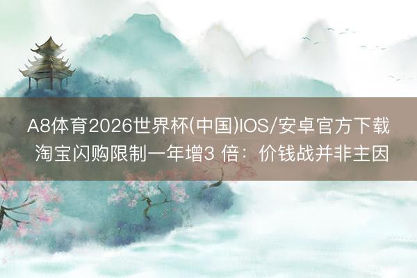 A8体育2026世界杯(中国)IOS/安卓官方下载 淘宝闪购限制一年增3 倍：价钱战并非主因