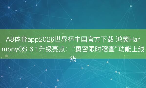 A8体育app2026世界杯中国官方下载 鸿蒙HarmonyOS 6.1升级亮点：“奥密限时稽查”功能上线