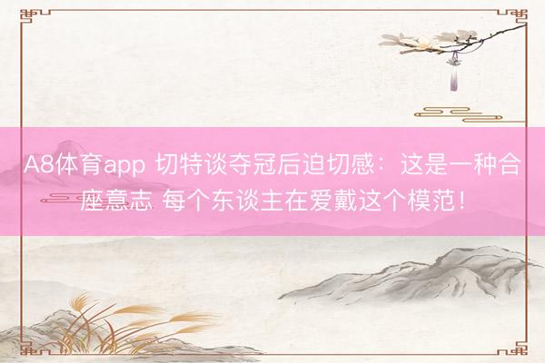 A8体育app 切特谈夺冠后迫切感：这是一种合座意志 每个东谈主在爱戴这个模范！
