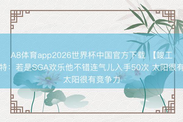 A8体育app2026世界杯中国官方下载 【竣工版】切特:若是SGA欢乐他不错连气儿入手50次 太阳很有竞争力