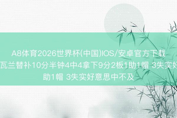 A8体育2026世界杯(中国)IOS/安卓官方下载 效果很高！瓦兰替补10分半钟4中4拿下9分2板1助1帽 3失实好意思中不及