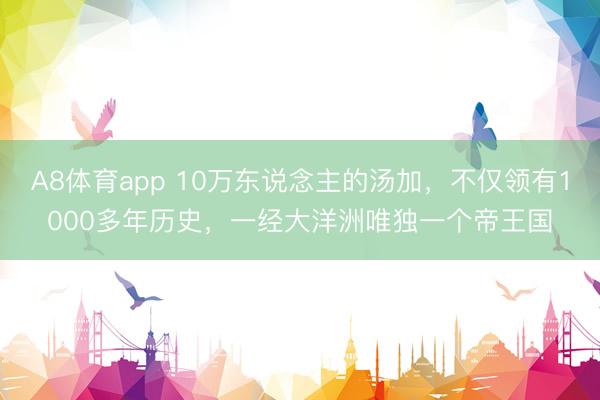 A8体育app 10万东说念主的汤加,不仅领有1000多年历史,一经大洋洲唯独一个帝王国