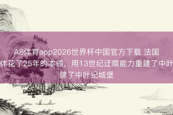 A8体育app2026世界杯中国官方下载 法国一个团体花了25年的本领,用13世纪迂腐能力重建了中叶纪城堡