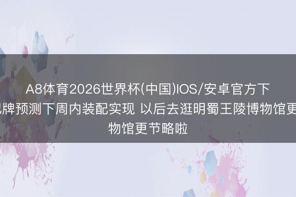A8体育2026世界杯(中国)IOS/安卓官方下载 标记牌预测下周内装配实现 以后去逛明蜀王陵博物馆更节略啦