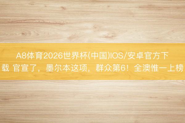 A8体育2026世界杯(中国)IOS/安卓官方下载 官宣了，墨尔本这项，群众第6！全澳惟一上榜
