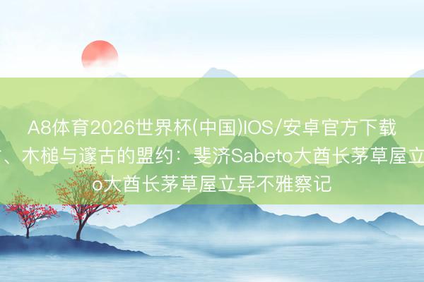A8体育2026世界杯(中国)IOS/安卓官方下载 徐浩 | 织竹、木槌与邃古的盟约：斐济Sabeto大酋长茅草屋立异不雅察记
