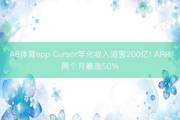 A8体育app Cursor年化收入迫害200亿! ARR两个月暴涨50%