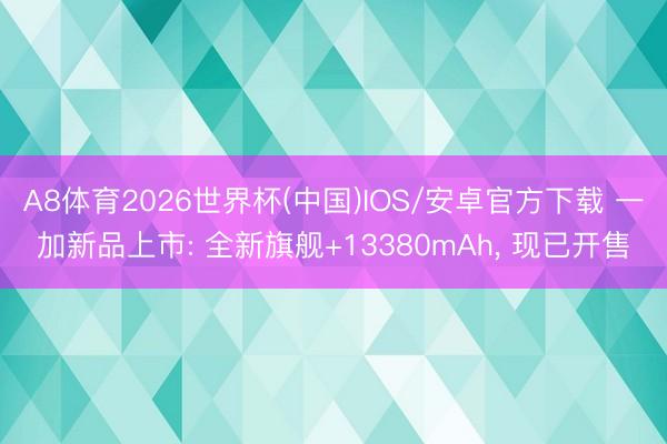 A8体育2026世界杯(中国)IOS/安卓官方下载 一加新品上市: 全新旗舰+13380mAh， 现已开售