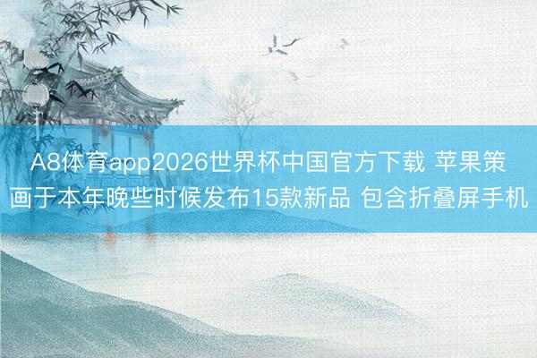 A8体育app2026世界杯中国官方下载 苹果策画于本年晚些时候发布15款新品 包含折叠屏手机