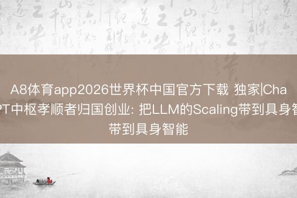 A8体育app2026世界杯中国官方下载 独家|ChatGPT中枢孝顺者归国创业: 把LLM的Scaling带到具身智能