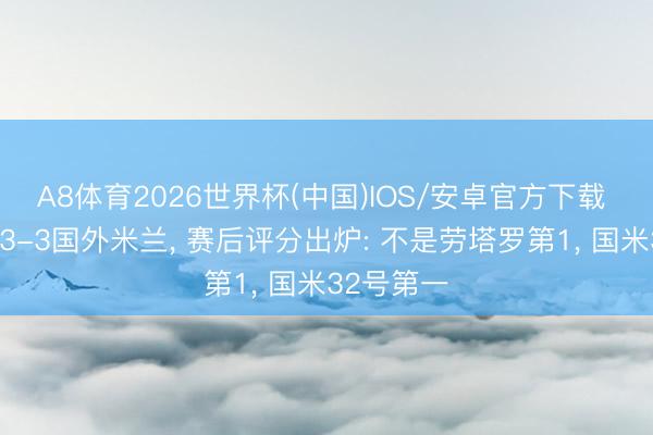 A8体育2026世界杯(中国)IOS/安卓官方下载 博洛尼亚3-3国外米兰， 赛后评分出炉: 不是劳塔罗第1， 国米32号第一
