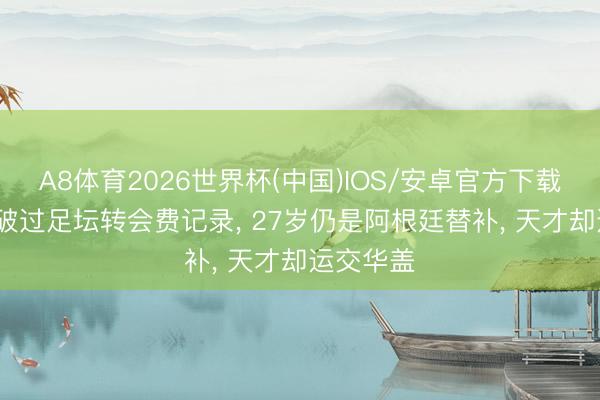 A8体育2026世界杯(中国)IOS/安卓官方下载 25岁冲破过足坛转会费记录， 27岁仍是阿根廷替补， 天才却运交华盖