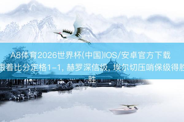 A8体育2026世界杯(中国)IOS/安卓官方下载 跟着比分定格1-1， 赫罗深信级， 埃尔切压哨保级得胜