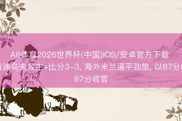 A8体育2026世界杯(中国)IOS/安卓官方下载 跟着迪乌夫救主+比分3-3， 海外米兰逼平劲旅， 以87分收官