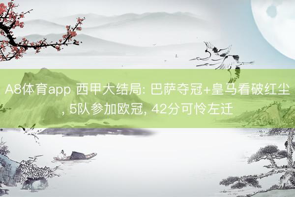 A8体育app 西甲大结局: 巴萨夺冠+皇马看破红尘， 5队参加欧冠， 42分可怜左迁