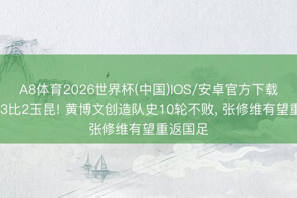 A8体育2026世界杯(中国)IOS/安卓官方下载 西海岸3比2玉昆! 黄博文创造队史10轮不败， 张修维有望重返国足
