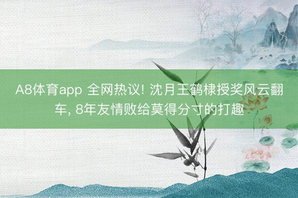 A8体育app 全网热议! 沈月王鹤棣授奖风云翻车, 8年友情败给莫得分寸的打趣