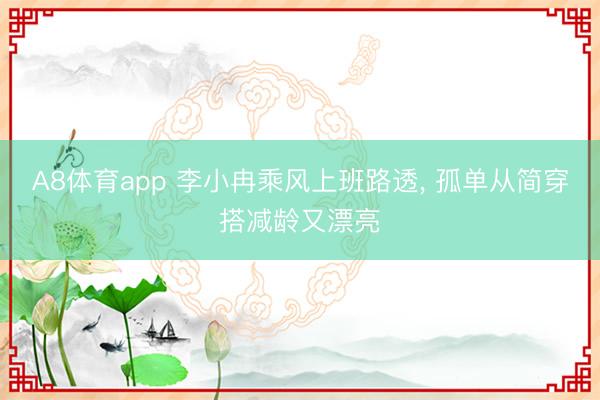 A8体育app 李小冉乘风上班路透，<a href=