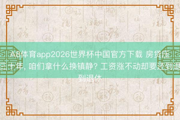 A8体育app2026世界杯中国官方下载 房贷压了三十年, 咱们拿什么换镇静? 工资涨不动却要还到退休