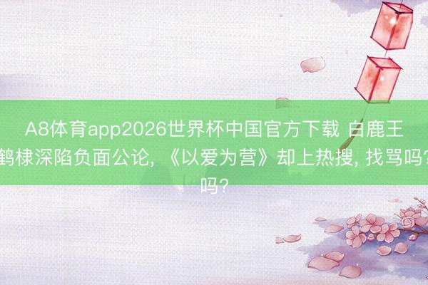 A8体育app2026世界杯中国官方下载 白鹿王鹤棣深陷负面公论， 《以爱为营》却上热搜， 找骂吗?
