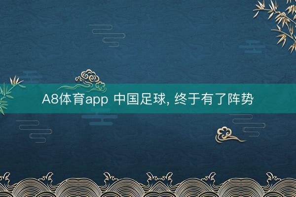 A8体育app 中国足球， 终于有了阵势