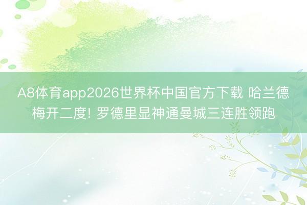 A8体育app2026世界杯中国官方下载 哈兰德梅开二度! 罗德里显神通曼城三连胜领跑