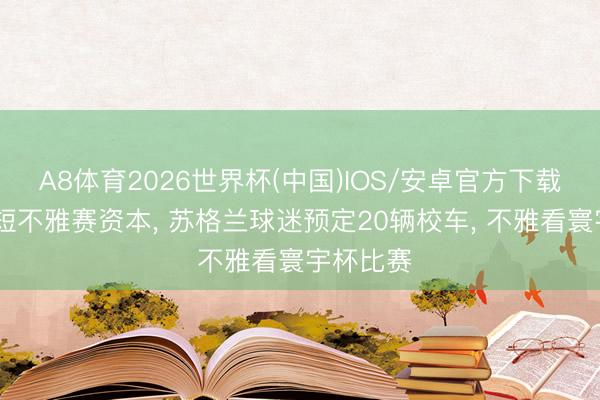 A8体育2026世界杯(中国)IOS/安卓官方下载 为了缩短不雅赛资本， 苏格兰球迷预定20辆校车， 不雅看寰宇杯比赛