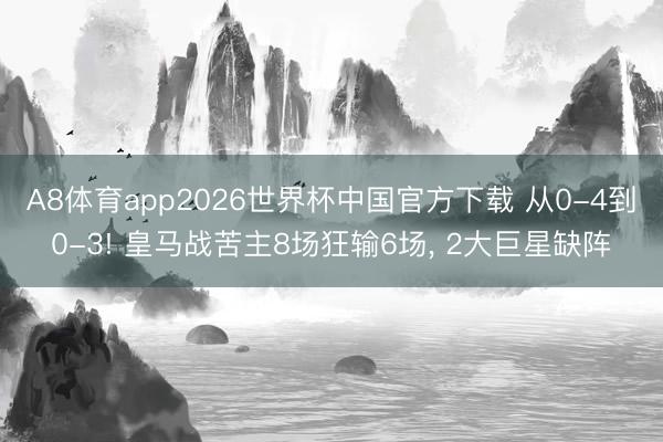 A8体育app2026世界杯中国官方下载 从0-4到0-3! 皇马战苦主8场狂输6场， 2大巨星缺阵