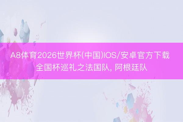 A8体育2026世界杯(中国)IOS/安卓官方下载 全国杯巡礼之法国队， 阿根廷队