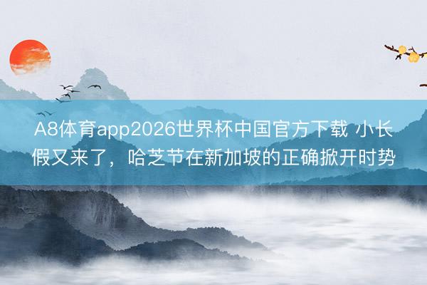 A8体育app2026世界杯中国官方下载 小长假又来了，哈芝节在新加坡的正确掀开时势